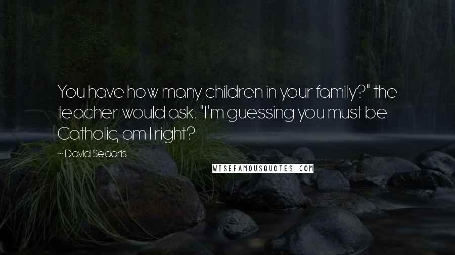 David Sedaris Quotes: You have how many children in your family?" the teacher would ask. "I'm guessing you must be Catholic, am I right?