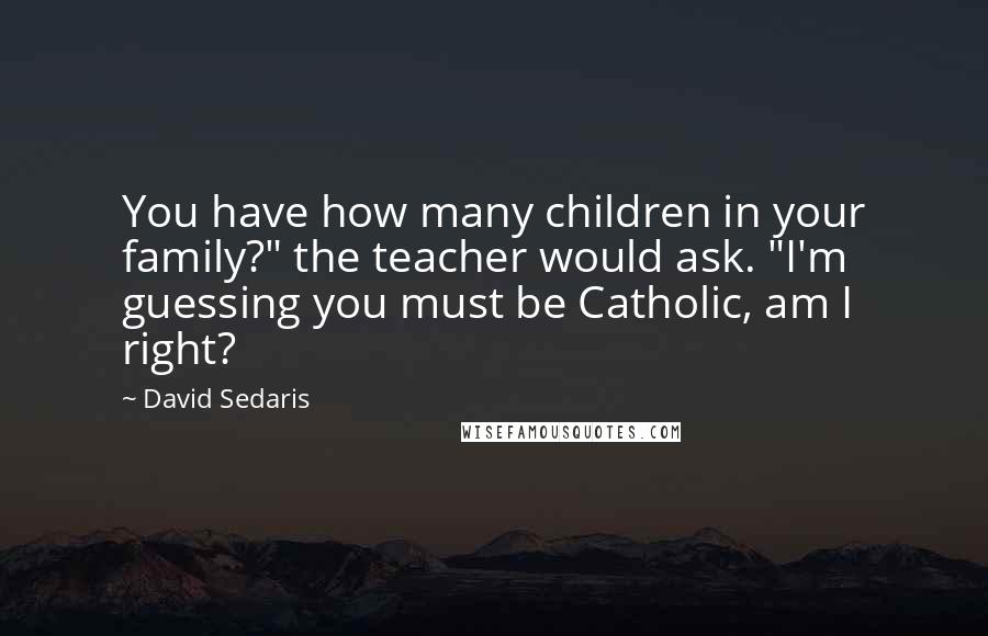 David Sedaris Quotes: You have how many children in your family?" the teacher would ask. "I'm guessing you must be Catholic, am I right?
