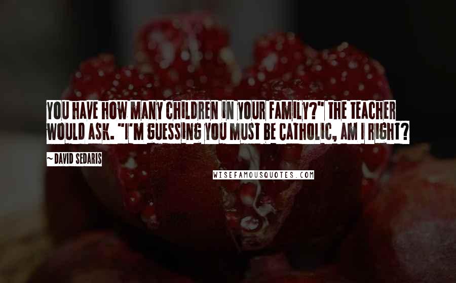 David Sedaris Quotes: You have how many children in your family?" the teacher would ask. "I'm guessing you must be Catholic, am I right?