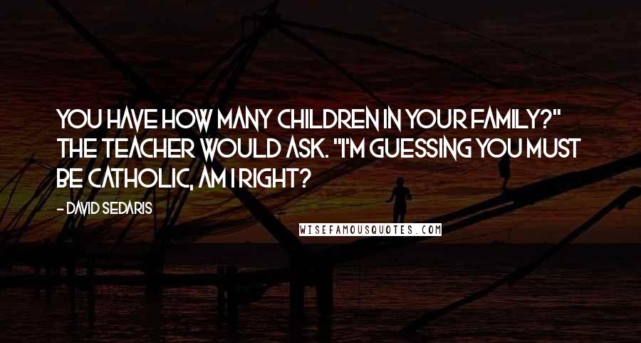 David Sedaris Quotes: You have how many children in your family?" the teacher would ask. "I'm guessing you must be Catholic, am I right?