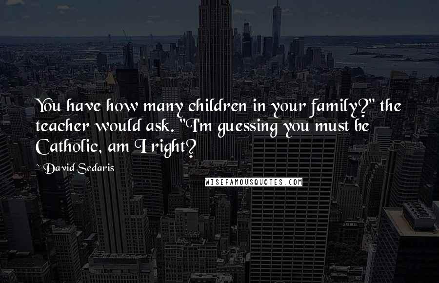 David Sedaris Quotes: You have how many children in your family?" the teacher would ask. "I'm guessing you must be Catholic, am I right?