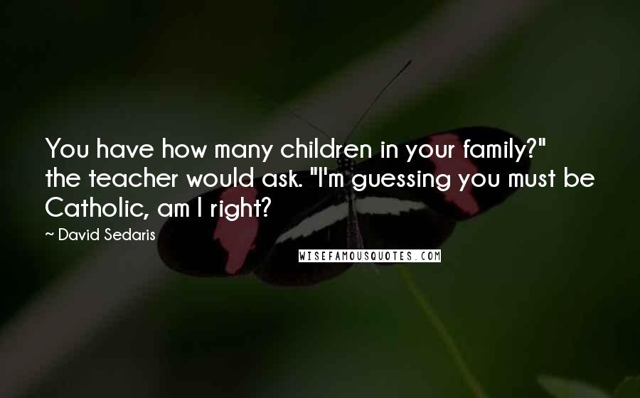 David Sedaris Quotes: You have how many children in your family?" the teacher would ask. "I'm guessing you must be Catholic, am I right?