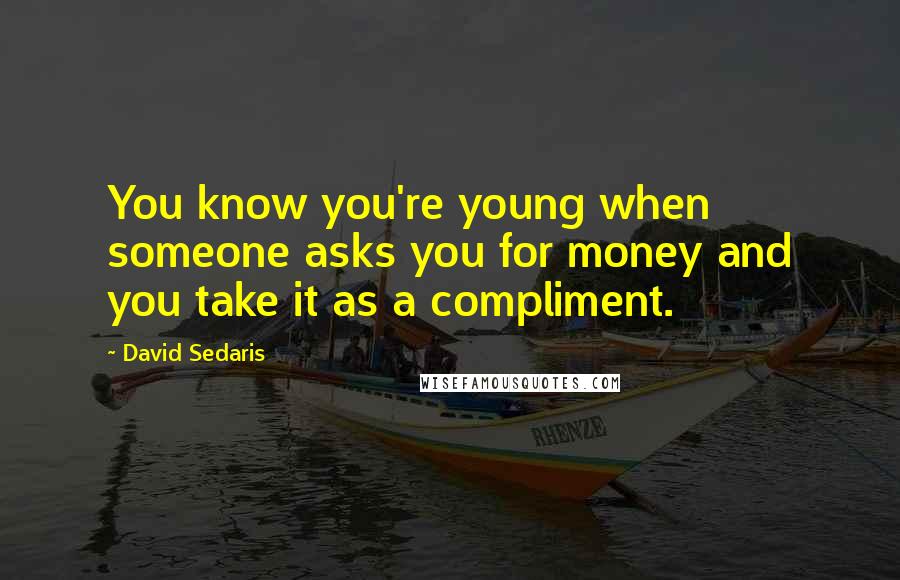 David Sedaris Quotes: You know you're young when someone asks you for money and you take it as a compliment.