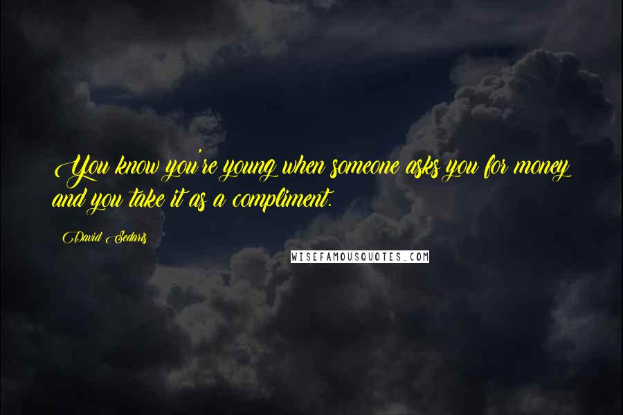 David Sedaris Quotes: You know you're young when someone asks you for money and you take it as a compliment.