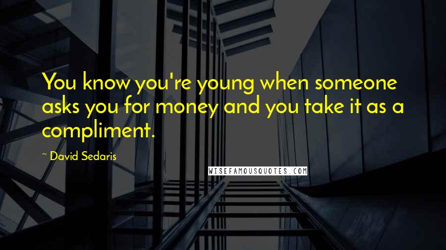 David Sedaris Quotes: You know you're young when someone asks you for money and you take it as a compliment.