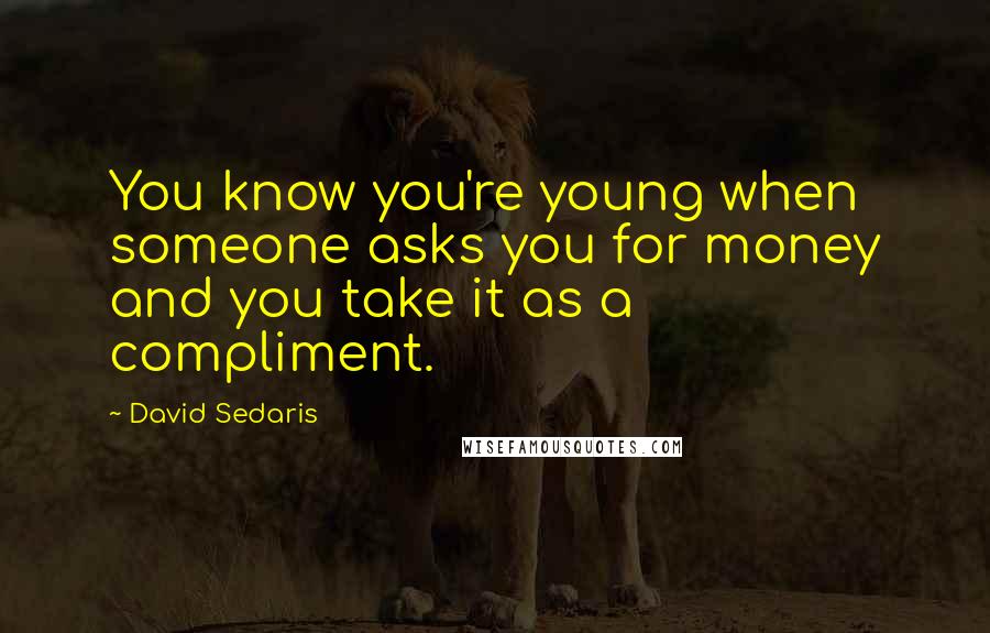 David Sedaris Quotes: You know you're young when someone asks you for money and you take it as a compliment.