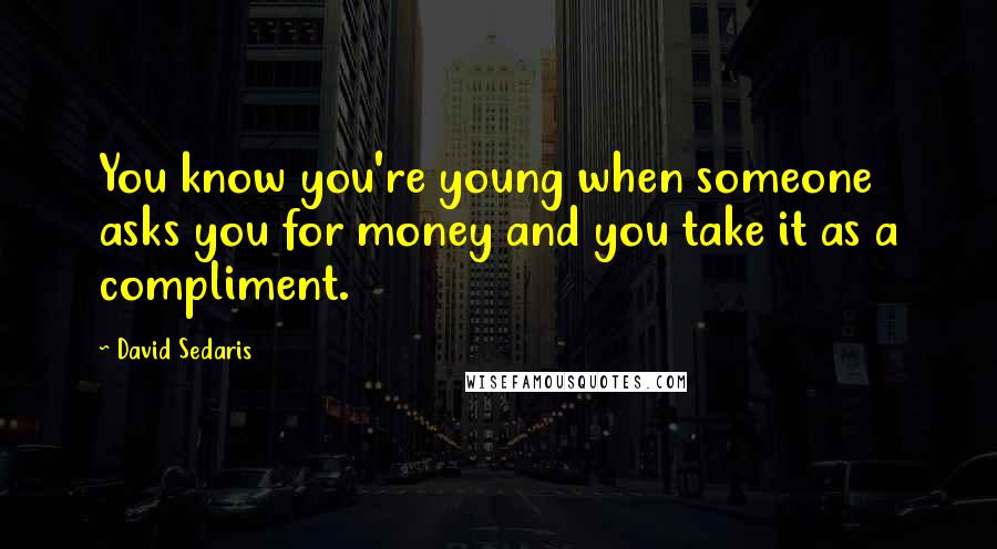 David Sedaris Quotes: You know you're young when someone asks you for money and you take it as a compliment.