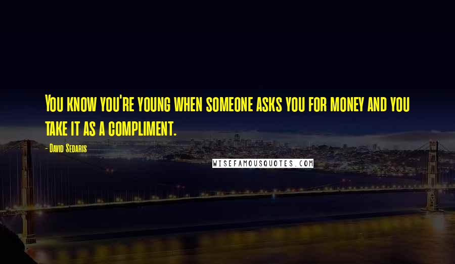 David Sedaris Quotes: You know you're young when someone asks you for money and you take it as a compliment.