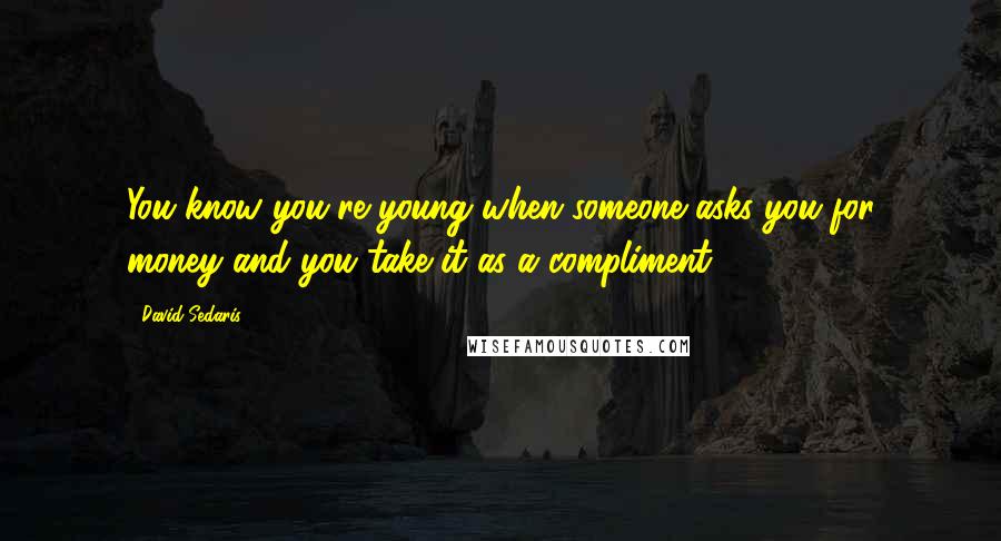 David Sedaris Quotes: You know you're young when someone asks you for money and you take it as a compliment.