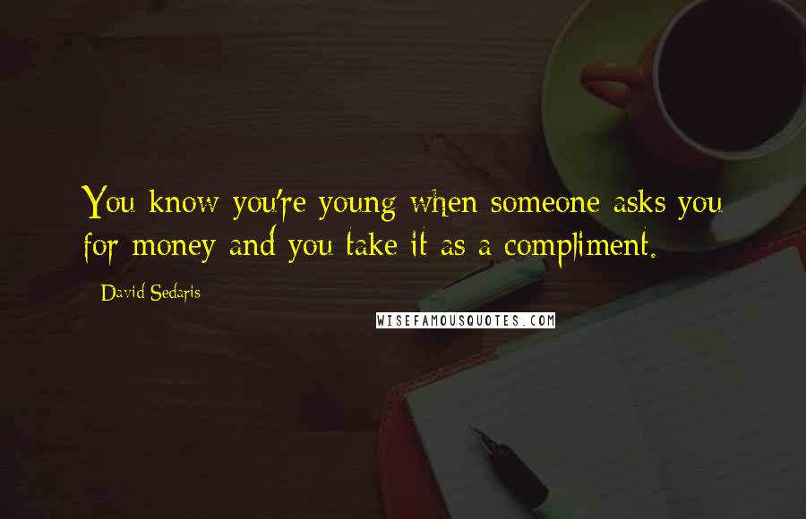 David Sedaris Quotes: You know you're young when someone asks you for money and you take it as a compliment.
