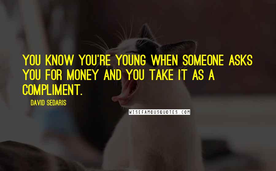 David Sedaris Quotes: You know you're young when someone asks you for money and you take it as a compliment.