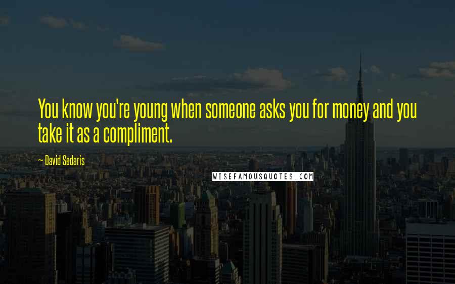 David Sedaris Quotes: You know you're young when someone asks you for money and you take it as a compliment.