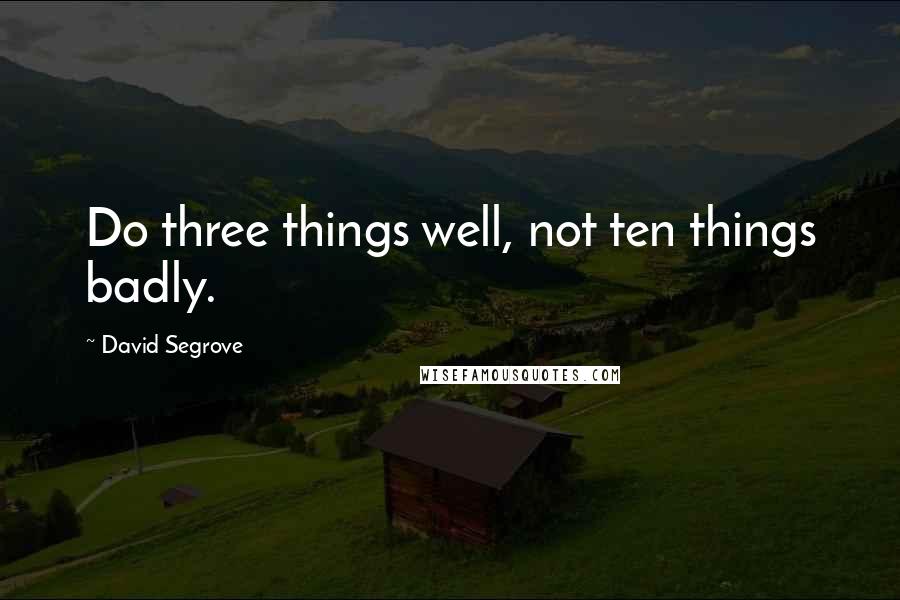 David Segrove Quotes: Do three things well, not ten things badly.