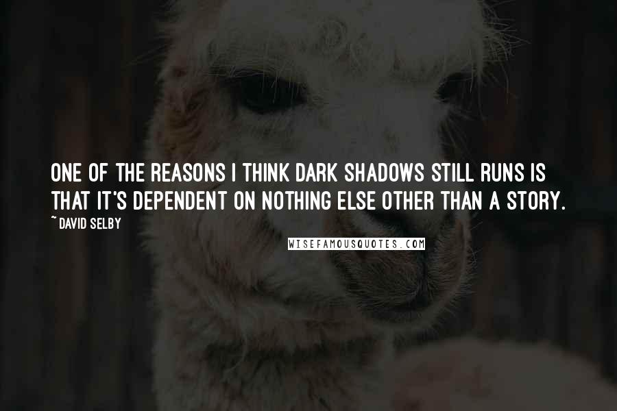 David Selby Quotes: One of the reasons I think Dark Shadows still runs is that it's dependent on nothing else other than a story.