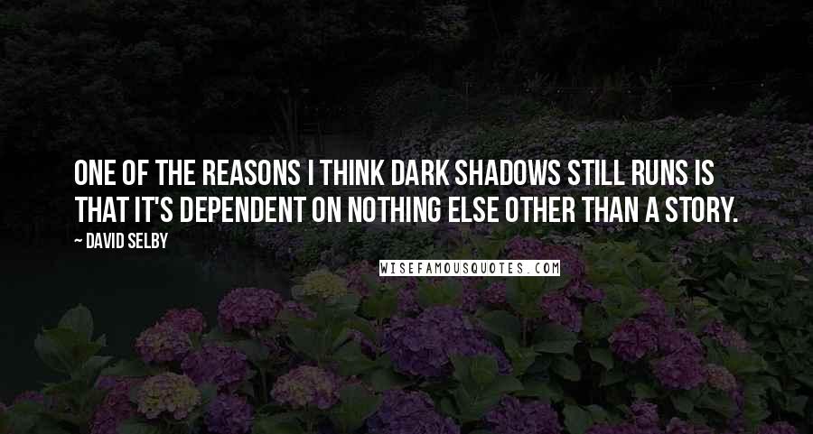 David Selby Quotes: One of the reasons I think Dark Shadows still runs is that it's dependent on nothing else other than a story.