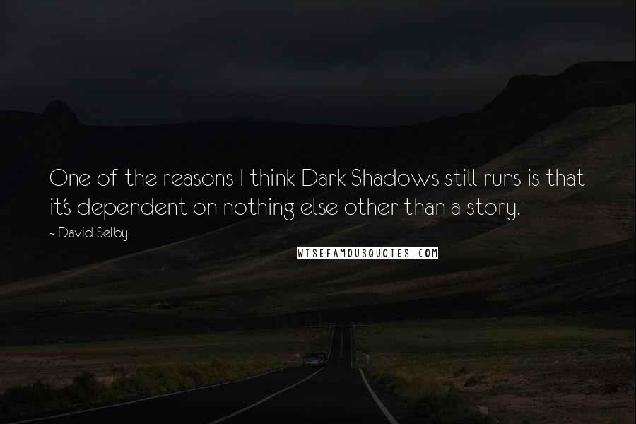 David Selby Quotes: One of the reasons I think Dark Shadows still runs is that it's dependent on nothing else other than a story.