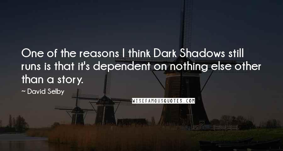 David Selby Quotes: One of the reasons I think Dark Shadows still runs is that it's dependent on nothing else other than a story.