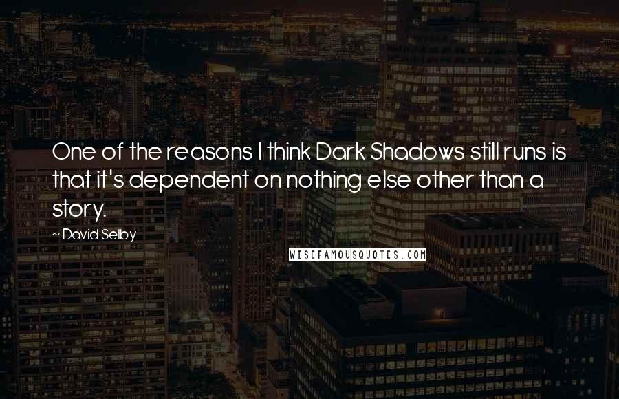 David Selby Quotes: One of the reasons I think Dark Shadows still runs is that it's dependent on nothing else other than a story.
