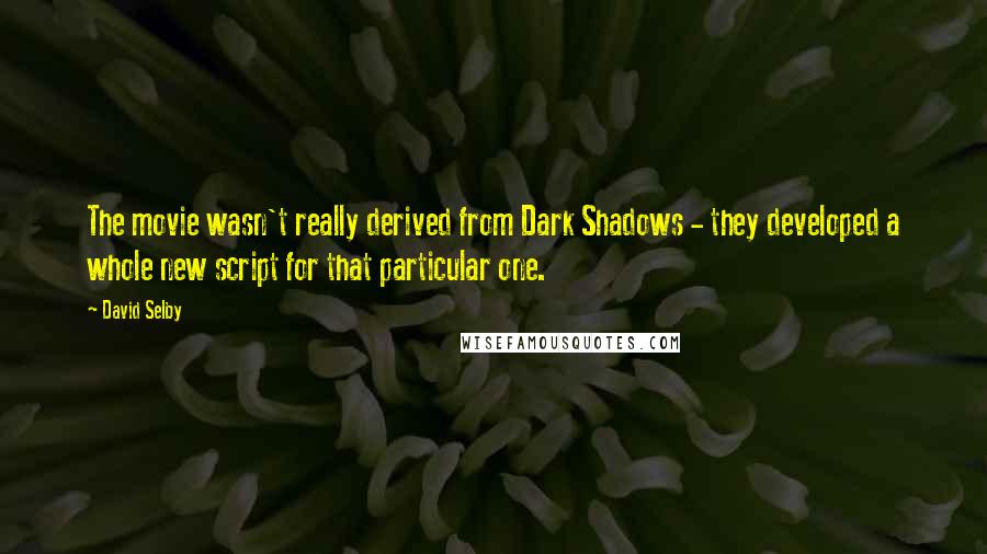 David Selby Quotes: The movie wasn't really derived from Dark Shadows - they developed a whole new script for that particular one.