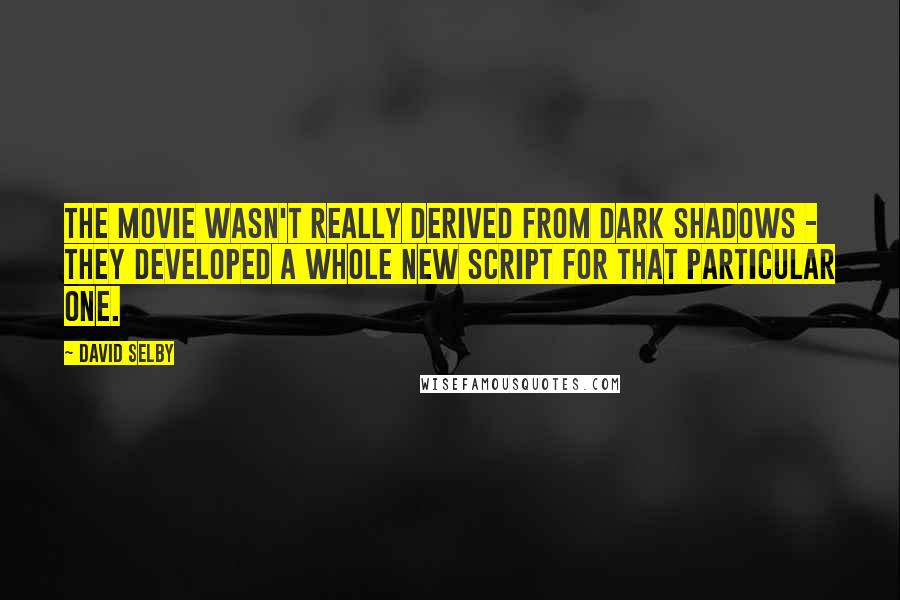 David Selby Quotes: The movie wasn't really derived from Dark Shadows - they developed a whole new script for that particular one.