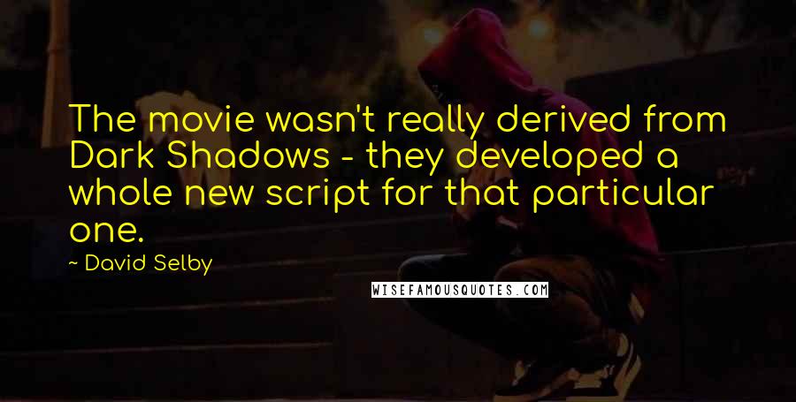 David Selby Quotes: The movie wasn't really derived from Dark Shadows - they developed a whole new script for that particular one.