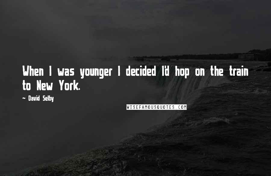 David Selby Quotes: When I was younger I decided I'd hop on the train to New York.