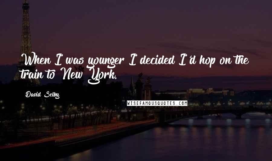 David Selby Quotes: When I was younger I decided I'd hop on the train to New York.