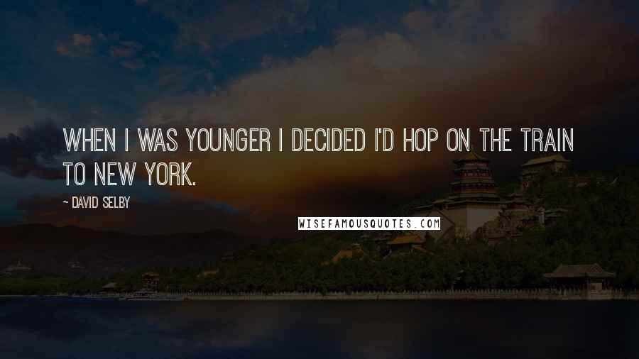 David Selby Quotes: When I was younger I decided I'd hop on the train to New York.