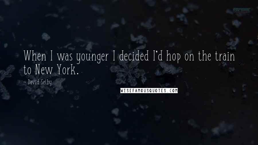 David Selby Quotes: When I was younger I decided I'd hop on the train to New York.