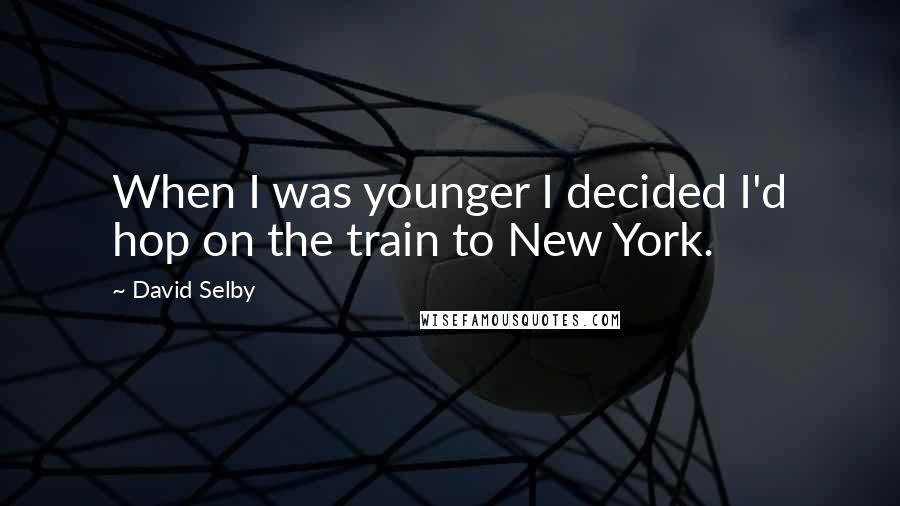 David Selby Quotes: When I was younger I decided I'd hop on the train to New York.