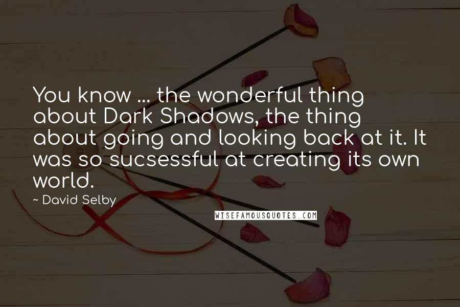 David Selby Quotes: You know ... the wonderful thing about Dark Shadows, the thing about going and looking back at it. It was so sucsessful at creating its own world.