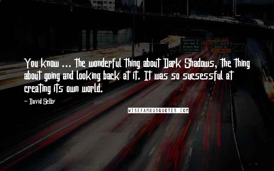 David Selby Quotes: You know ... the wonderful thing about Dark Shadows, the thing about going and looking back at it. It was so sucsessful at creating its own world.