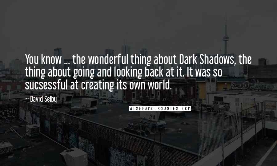 David Selby Quotes: You know ... the wonderful thing about Dark Shadows, the thing about going and looking back at it. It was so sucsessful at creating its own world.