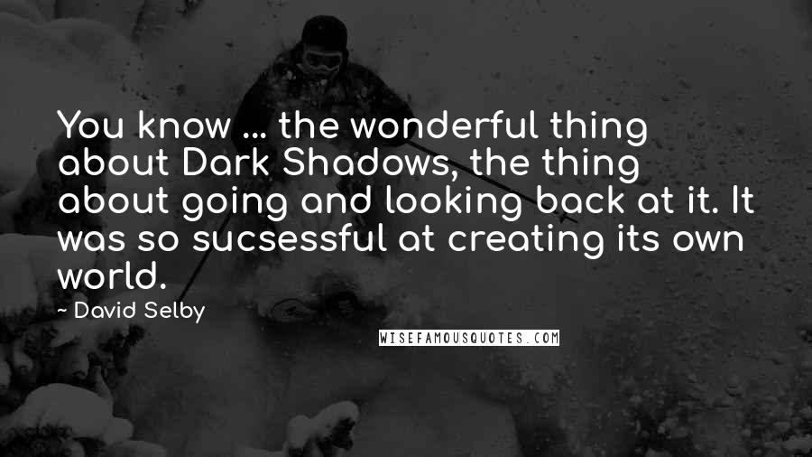 David Selby Quotes: You know ... the wonderful thing about Dark Shadows, the thing about going and looking back at it. It was so sucsessful at creating its own world.