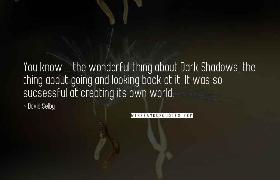 David Selby Quotes: You know ... the wonderful thing about Dark Shadows, the thing about going and looking back at it. It was so sucsessful at creating its own world.