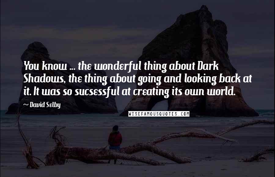 David Selby Quotes: You know ... the wonderful thing about Dark Shadows, the thing about going and looking back at it. It was so sucsessful at creating its own world.