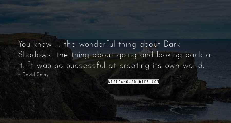 David Selby Quotes: You know ... the wonderful thing about Dark Shadows, the thing about going and looking back at it. It was so sucsessful at creating its own world.