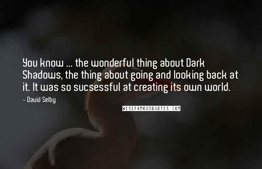 David Selby Quotes: You know ... the wonderful thing about Dark Shadows, the thing about going and looking back at it. It was so sucsessful at creating its own world.