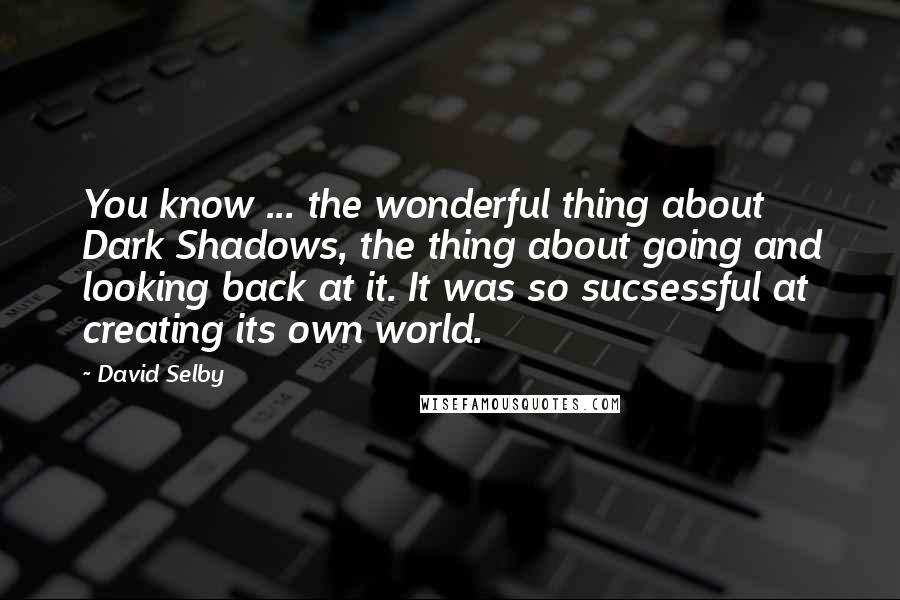 David Selby Quotes: You know ... the wonderful thing about Dark Shadows, the thing about going and looking back at it. It was so sucsessful at creating its own world.