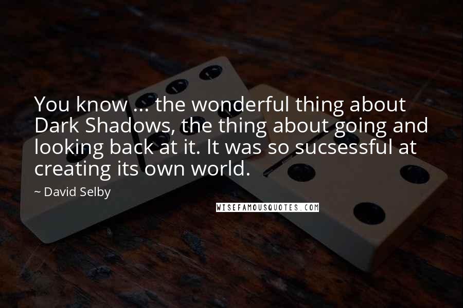 David Selby Quotes: You know ... the wonderful thing about Dark Shadows, the thing about going and looking back at it. It was so sucsessful at creating its own world.