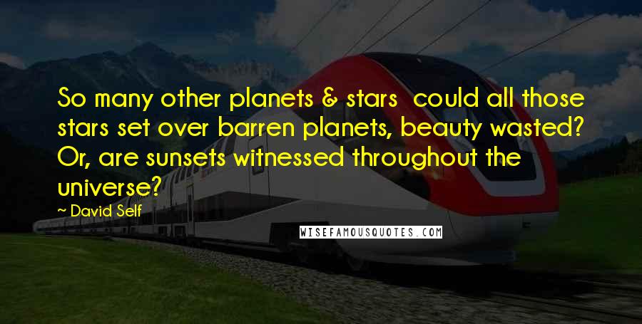 David Self Quotes: So many other planets & stars  could all those stars set over barren planets, beauty wasted? Or, are sunsets witnessed throughout the universe?