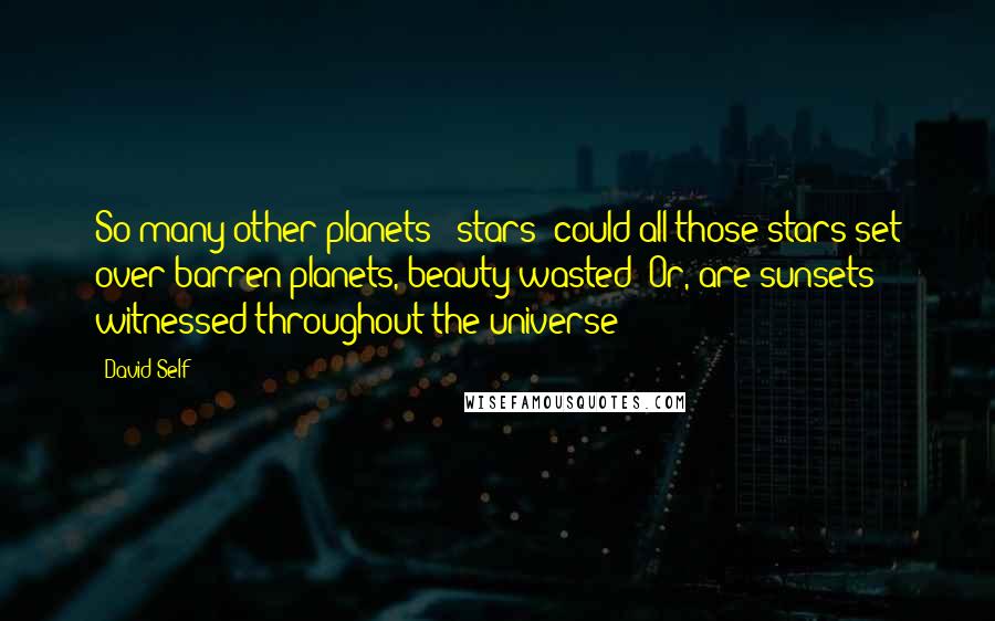 David Self Quotes: So many other planets & stars  could all those stars set over barren planets, beauty wasted? Or, are sunsets witnessed throughout the universe?