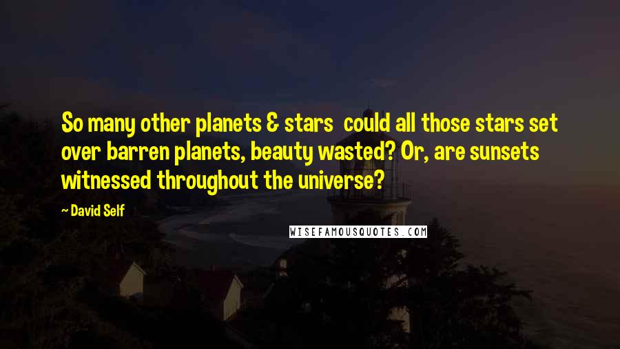 David Self Quotes: So many other planets & stars  could all those stars set over barren planets, beauty wasted? Or, are sunsets witnessed throughout the universe?