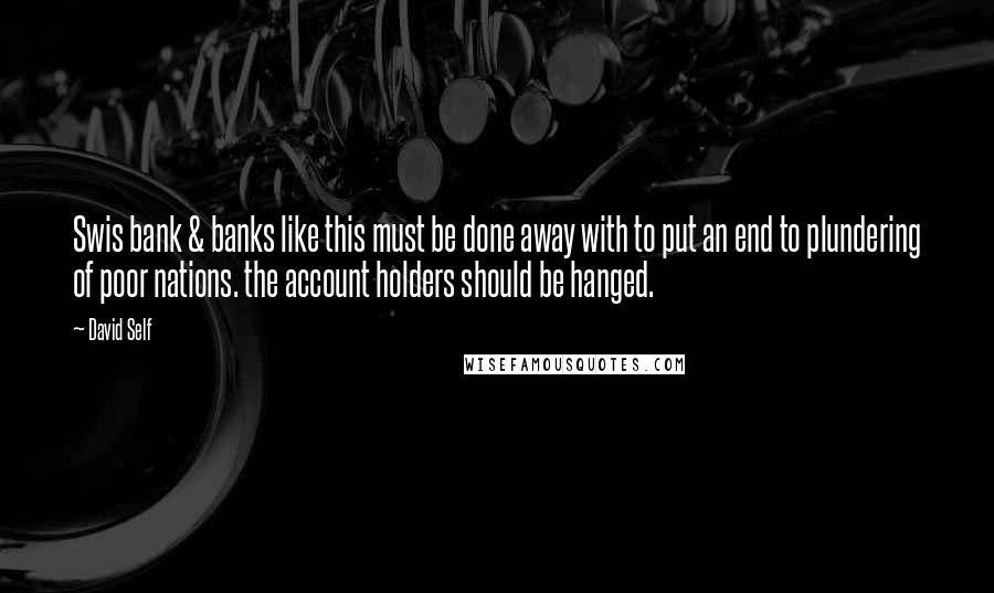 David Self Quotes: Swis bank & banks like this must be done away with to put an end to plundering of poor nations. the account holders should be hanged.