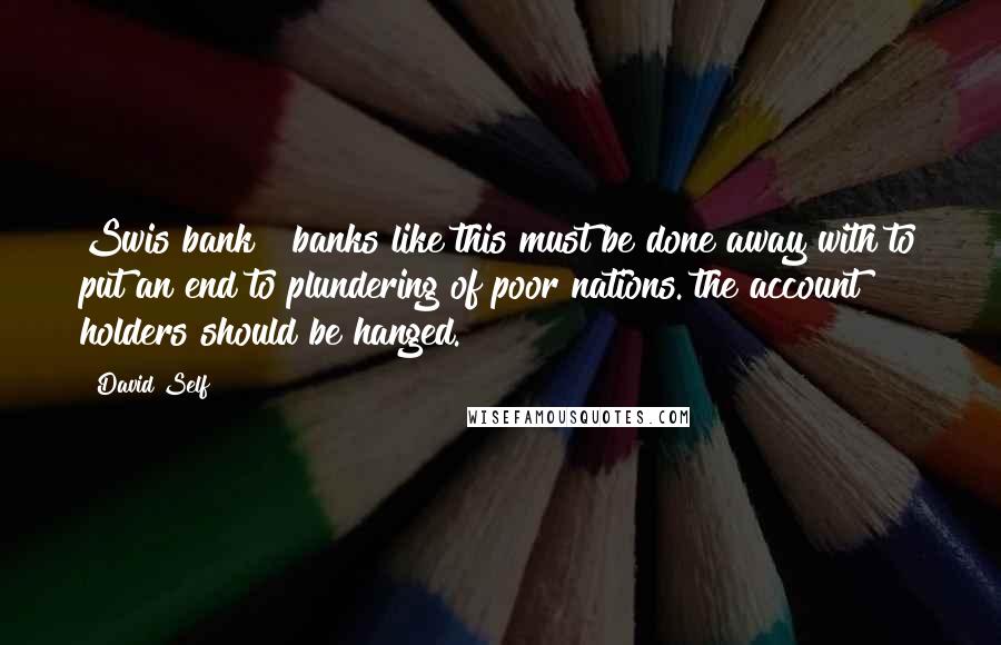 David Self Quotes: Swis bank & banks like this must be done away with to put an end to plundering of poor nations. the account holders should be hanged.