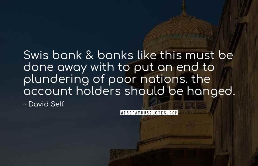 David Self Quotes: Swis bank & banks like this must be done away with to put an end to plundering of poor nations. the account holders should be hanged.