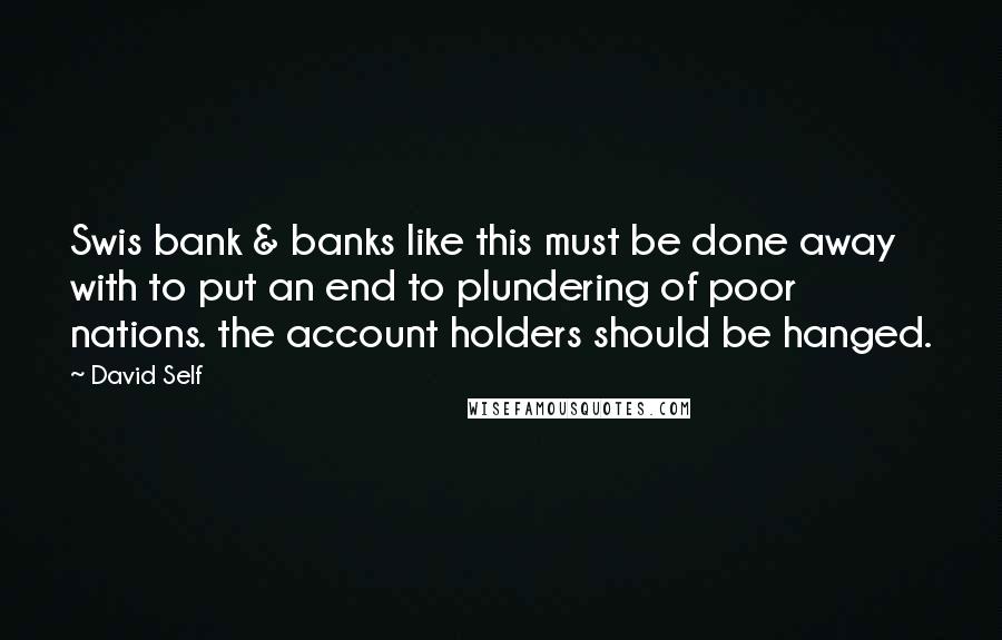 David Self Quotes: Swis bank & banks like this must be done away with to put an end to plundering of poor nations. the account holders should be hanged.