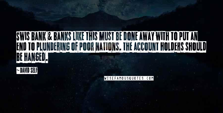 David Self Quotes: Swis bank & banks like this must be done away with to put an end to plundering of poor nations. the account holders should be hanged.