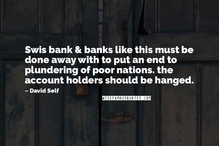 David Self Quotes: Swis bank & banks like this must be done away with to put an end to plundering of poor nations. the account holders should be hanged.