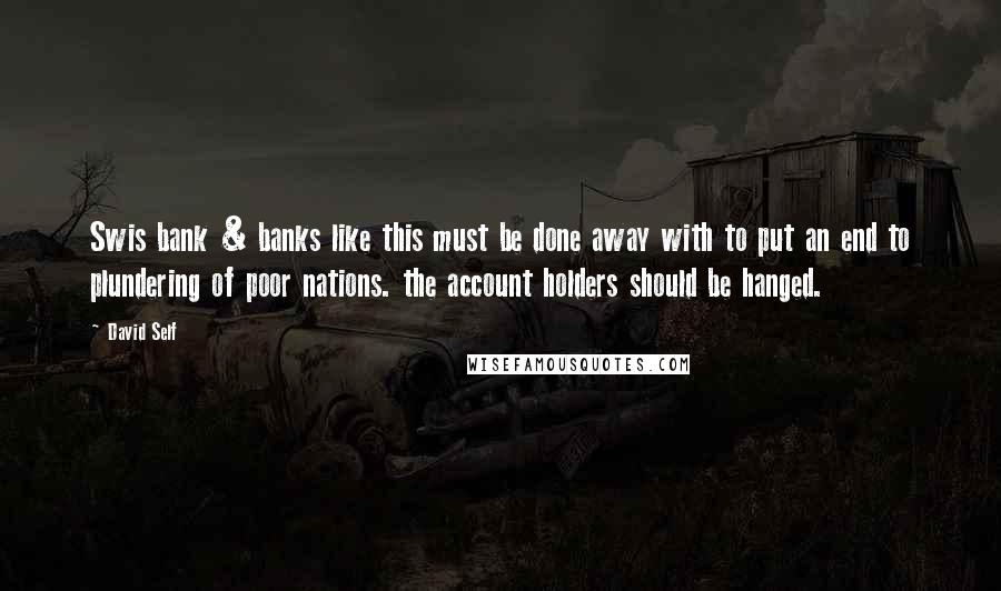 David Self Quotes: Swis bank & banks like this must be done away with to put an end to plundering of poor nations. the account holders should be hanged.